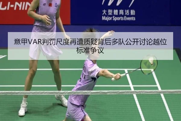 意甲VAR判罚尺度再遭质疑背后多队公开讨论越位标准争议