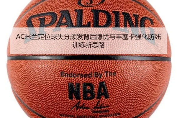 AC米兰定位球失分频发背后隐忧与丰塞卡强化防线训练新思路