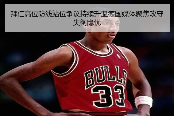 拜仁高位防线站位争议持续升温德国媒体聚焦攻守失衡隐忧