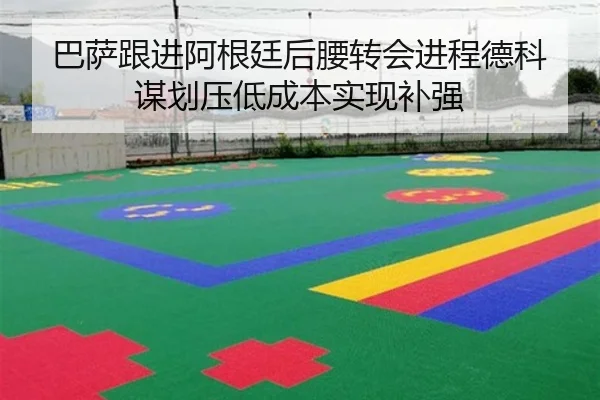 巴萨跟进阿根廷后腰转会进程德科谋划压低成本实现补强