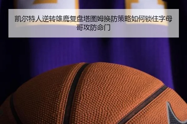 凯尔特人逆转雄鹿复盘塔图姆换防策略如何锁住字母哥攻防命门