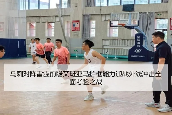 马刺对阵雷霆前瞻文班亚马护框能力迎战外线冲击全面考验之战